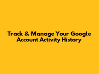 Track & Manage Your Google Account Activity History