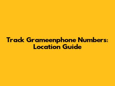 Track Grameenphone Numbers: Location Guide