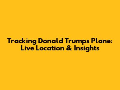 Tracking Donald Trump's Plane: Live Location & Insights