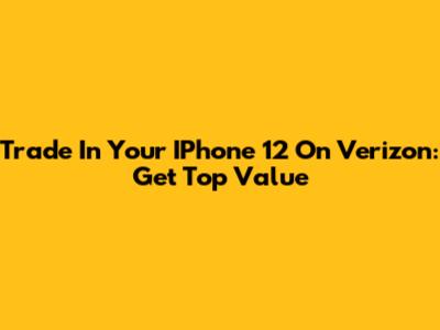 Trade In Your IPhone 12 On Verizon: Get Top Value