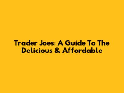 Trader Joe's: A Guide To The Delicious & Affordable