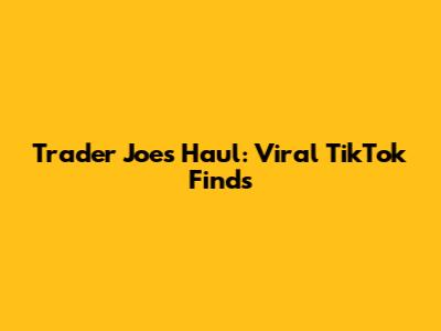 Trader Joe's Haul: Viral TikTok Finds