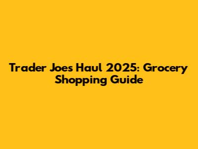 Trader Joe's Haul 2025: Grocery Shopping Guide