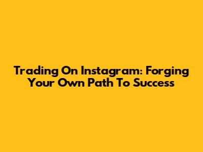 Trading On Instagram: Forging Your Own Path To Success