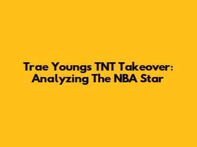 Trae Young's TNT Takeover: Analyzing The NBA Star