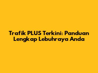 Trafik PLUS Terkini: Panduan Lengkap Lebuhraya Anda