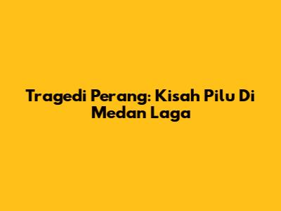 Tragedi Perang: Kisah Pilu Di Medan Laga
