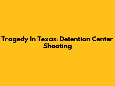 Tragedy In Texas: Detention Center Shooting