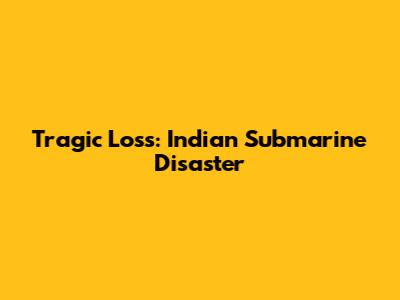 Tragic Loss: Indian Submarine Disaster