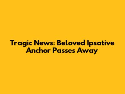 Tragic News: Beloved Ipsative Anchor Passes Away
