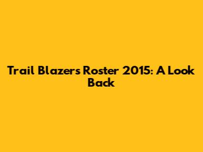 Trail Blazers Roster 2015: A Look Back