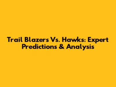 Trail Blazers Vs. Hawks: Expert Predictions & Analysis