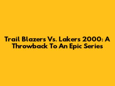 Trail Blazers Vs. Lakers 2000: A Throwback To An Epic Series