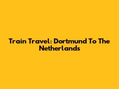 Train Travel: Dortmund To The Netherlands