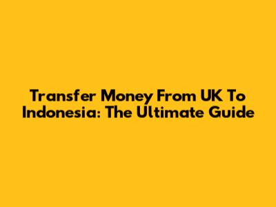 Transfer Money From UK To Indonesia: The Ultimate Guide