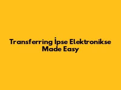 Transferring İpse Elektronikse Made Easy