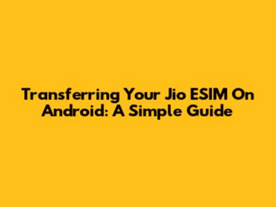 Transferring Your Jio ESIM On Android: A Simple Guide