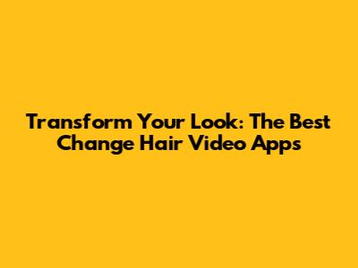 Transform Your Look: The Best Change Hair Video Apps
