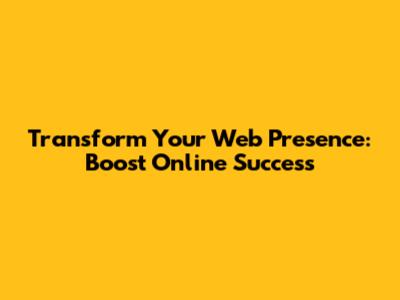 Transform Your Web Presence: Boost Online Success