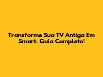 Transforme Sua TV Antiga Em Smart: Guia Completo!