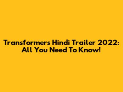 Transformers Hindi Trailer 2022: All You Need To Know!