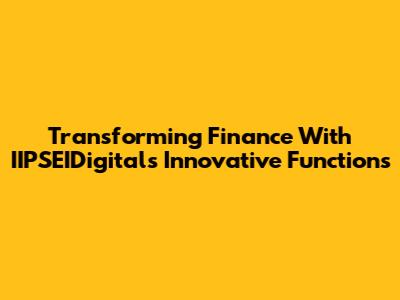 Transforming Finance With IIPSEIDigital's Innovative Functions