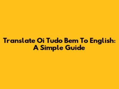 Translate "Oi Tudo Bem" To English: A Simple Guide