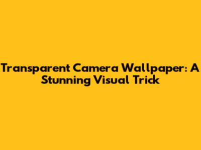 Transparent Camera Wallpaper: A Stunning Visual Trick