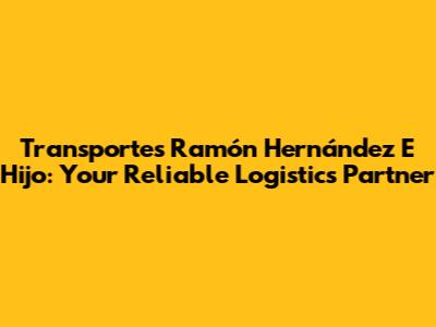 Transportes Ramón Hernández E Hijo: Your Reliable Logistics Partner
