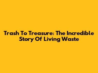 Trash To Treasure: The Incredible Story Of Living Waste
