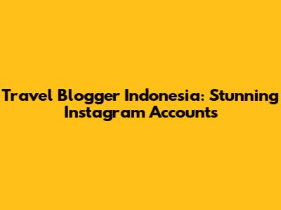 Travel Blogger Indonesia: Stunning Instagram Accounts