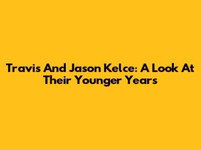 Travis And Jason Kelce: A Look At Their Younger Years