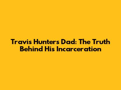 Travis Hunter's Dad: The Truth Behind His Incarceration
