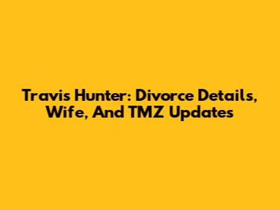 Travis Hunter: Divorce Details, Wife, And TMZ Updates