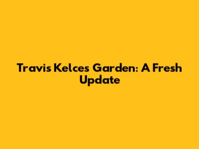 Travis Kelce's Garden: A Fresh Update
