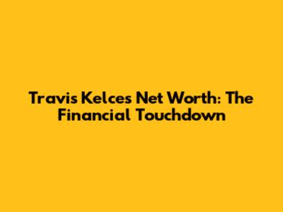 Travis Kelce's Net Worth: The Financial Touchdown
