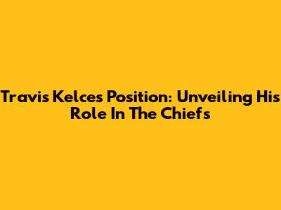 Travis Kelce's Position: Unveiling His Role In The Chiefs