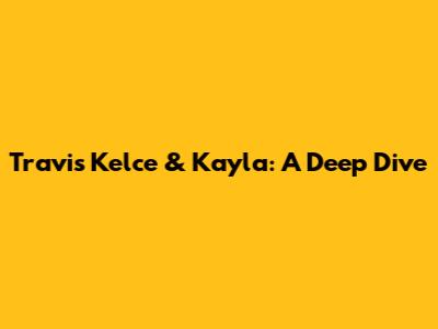 Travis Kelce & Kayla: A Deep Dive
