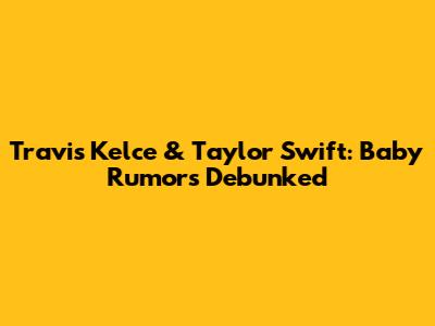 Travis Kelce & Taylor Swift: Baby Rumors Debunked