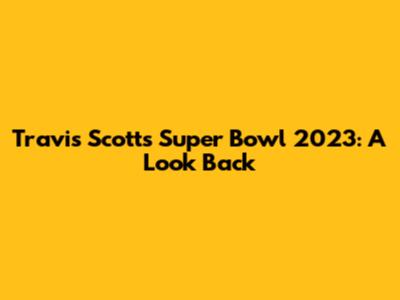 Travis Scott's Super Bowl 2023: A Look Back