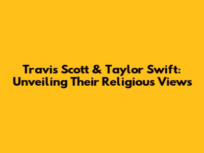 Travis Scott & Taylor Swift: Unveiling Their Religious Views