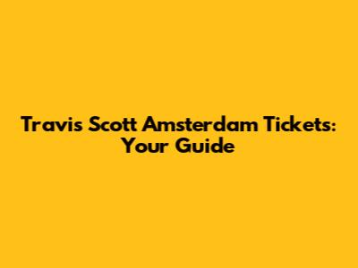 Travis Scott Amsterdam Tickets: Your Guide