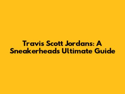 Travis Scott Jordans: A Sneakerhead's Ultimate Guide