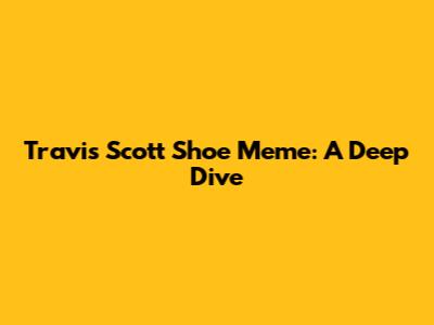 Travis Scott Shoe Meme: A Deep Dive