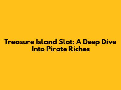 Treasure Island Slot: A Deep Dive Into Pirate Riches