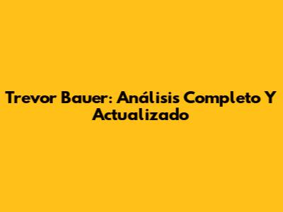 Trevor Bauer: Análisis Completo Y Actualizado