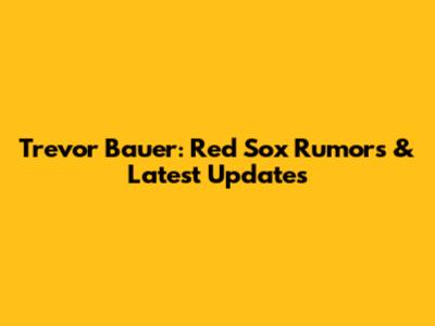 Trevor Bauer: Red Sox Rumors & Latest Updates