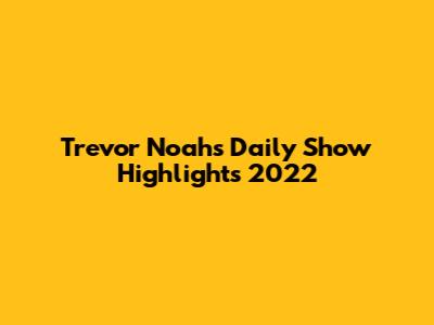 Trevor Noah's Daily Show Highlights 2022