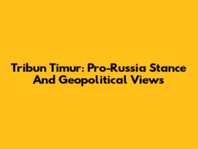 Tribun Timur: Pro-Russia Stance And Geopolitical Views