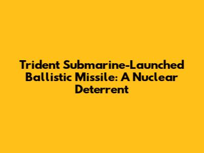 Trident Submarine-Launched Ballistic Missile: A Nuclear Deterrent